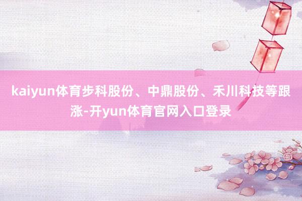 kaiyun体育步科股份、中鼎股份、禾川科技等跟涨-开yun体育官网入口登录