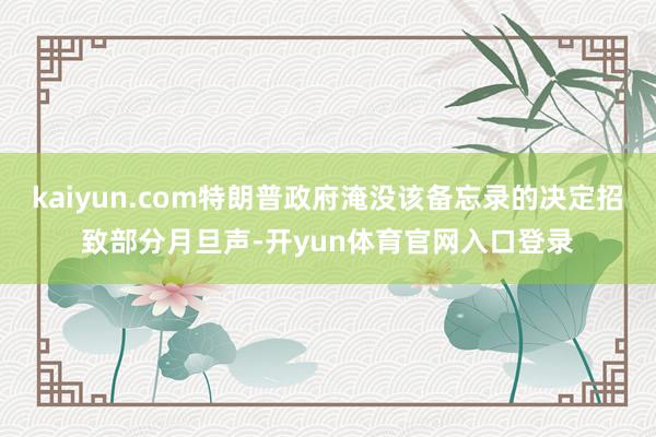 kaiyun.com特朗普政府淹没该备忘录的决定招致部分月旦声-开yun体育官网入口登录