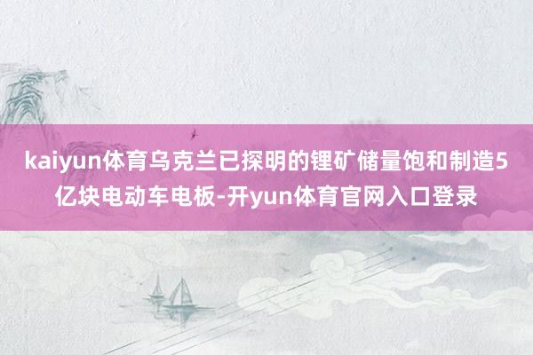 kaiyun体育乌克兰已探明的锂矿储量饱和制造5亿块电动车电板-开yun体育官网入口登录