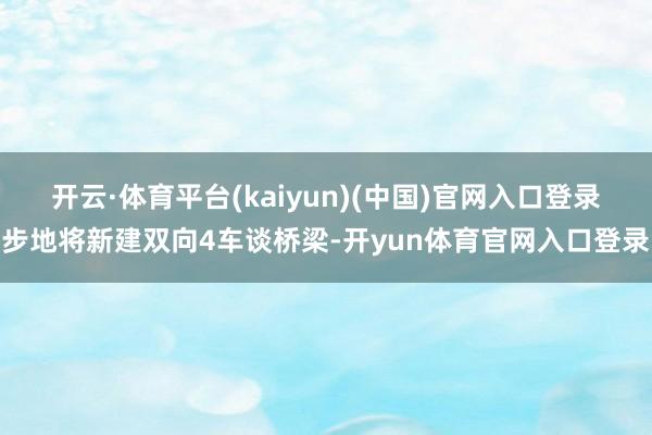 开云·体育平台(kaiyun)(中国)官网入口登录步地将新建双向4车谈桥梁-开yun体育官网入口登录