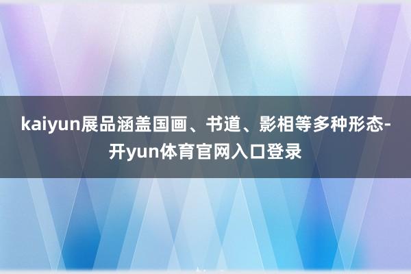 kaiyun展品涵盖国画、书道、影相等多种形态-开yun体育官网入口登录