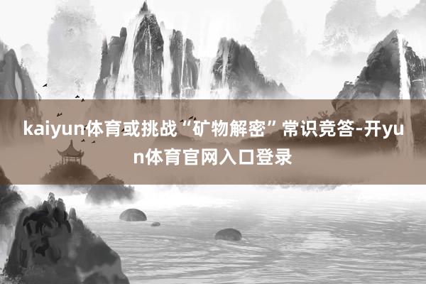 kaiyun体育或挑战“矿物解密”常识竞答-开yun体育官网入口登录