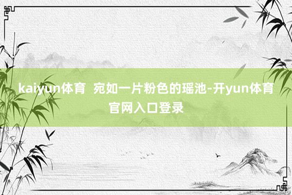 kaiyun体育  宛如一片粉色的瑶池-开yun体育官网入口登录