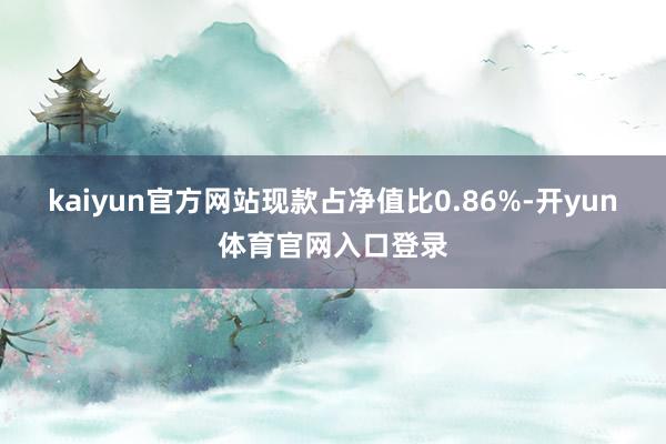 kaiyun官方网站现款占净值比0.86%-开yun体育官网入口登录