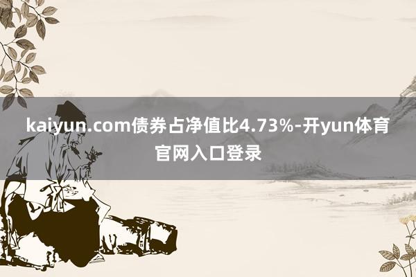 kaiyun.com债券占净值比4.73%-开yun体育官网入口登录