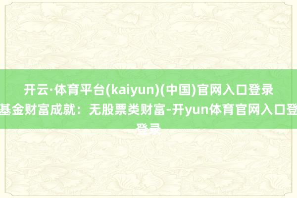 开云·体育平台(kaiyun)(中国)官网入口登录该基金财富成就：无股票类财富-开yun体育官网入口登录