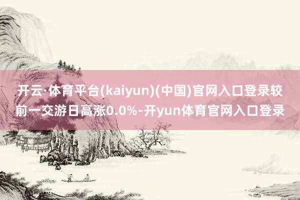 开云·体育平台(kaiyun)(中国)官网入口登录较前一交游日高涨0.0%-开yun体育官网入口登录