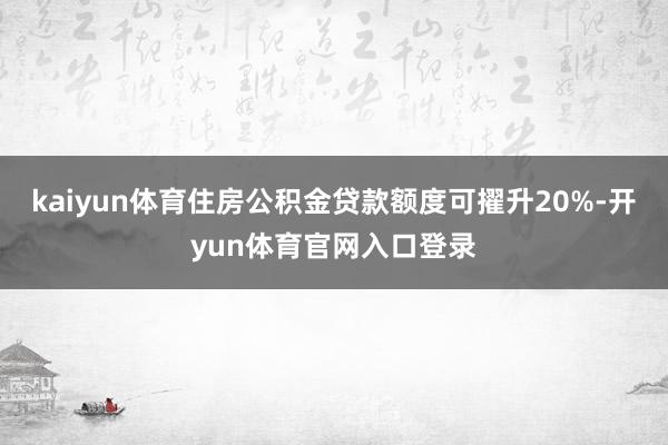 kaiyun体育住房公积金贷款额度可擢升20%-开yun体育官网入口登录