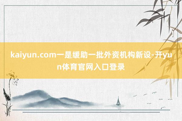 kaiyun.com一是缓助一批外资机构新设-开yun体育官网入口登录