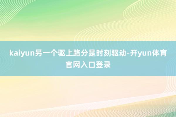 kaiyun　　另一个驱上路分是时刻驱动-开yun体育官网入口登录