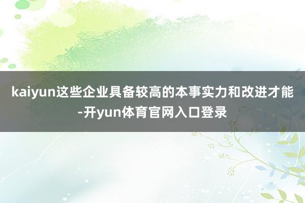 kaiyun这些企业具备较高的本事实力和改进才能-开yun体育官网入口登录