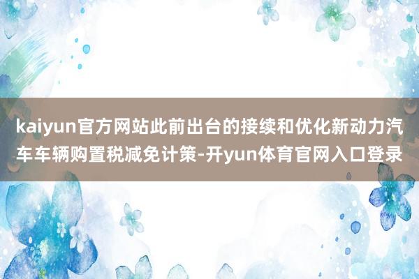 kaiyun官方网站此前出台的接续和优化新动力汽车车辆购置税减免计策-开yun体育官网入口登录