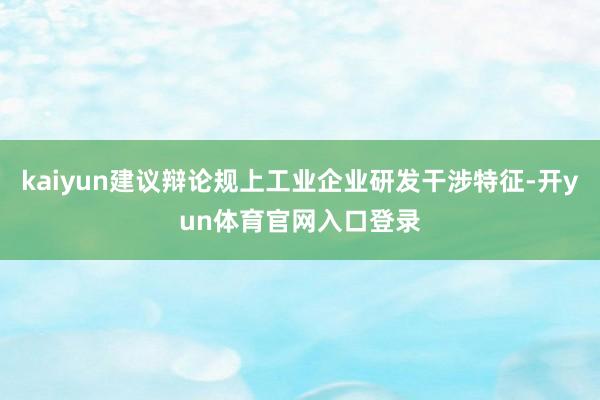 kaiyun建议辩论规上工业企业研发干涉特征-开yun体育官网入口登录