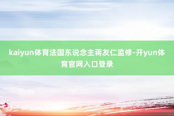 kaiyun体育法国东说念主蒋友仁监修-开yun体育官网入口登录