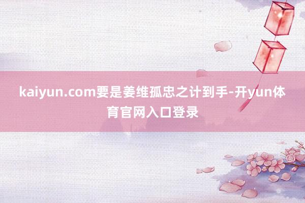 kaiyun.com要是姜维孤忠之计到手-开yun体育官网入口登录