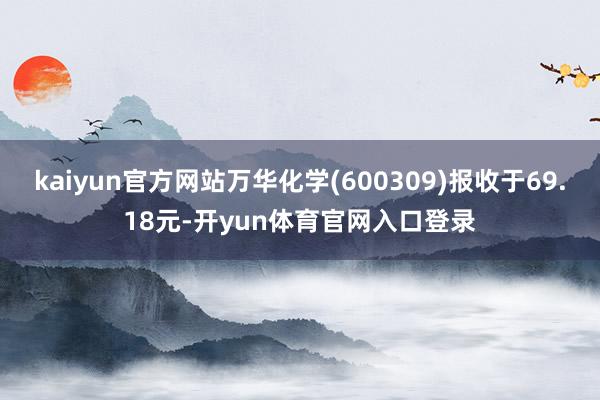 kaiyun官方网站万华化学(600309)报收于69.18元-开yun体育官网入口登录