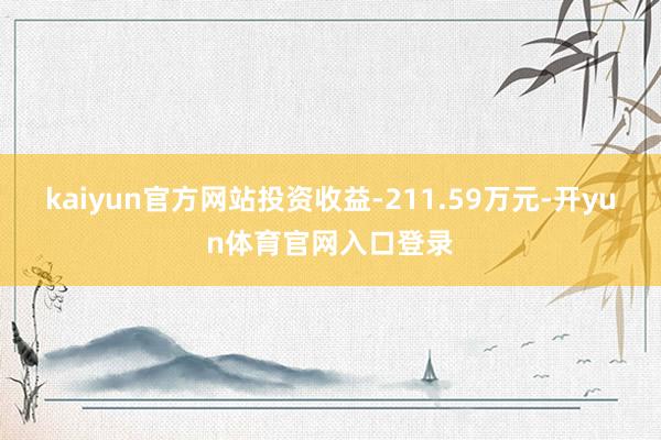 kaiyun官方网站投资收益-211.59万元-开yun体育官网入口登录