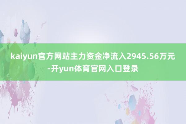 kaiyun官方网站主力资金净流入2945.56万元-开yun体育官网入口登录