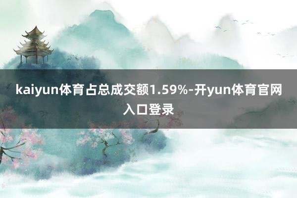 kaiyun体育占总成交额1.59%-开yun体育官网入口登录