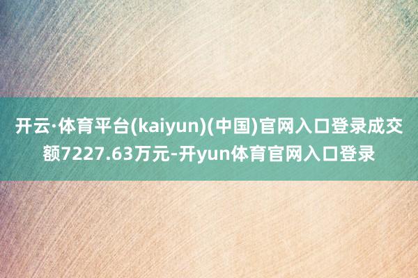 开云·体育平台(kaiyun)(中国)官网入口登录成交额7227.63万元-开yun体育官网入口登录