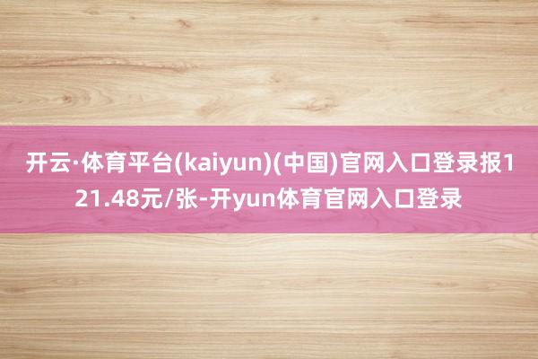 开云·体育平台(kaiyun)(中国)官网入口登录报121.48元/张-开yun体育官网入口登录