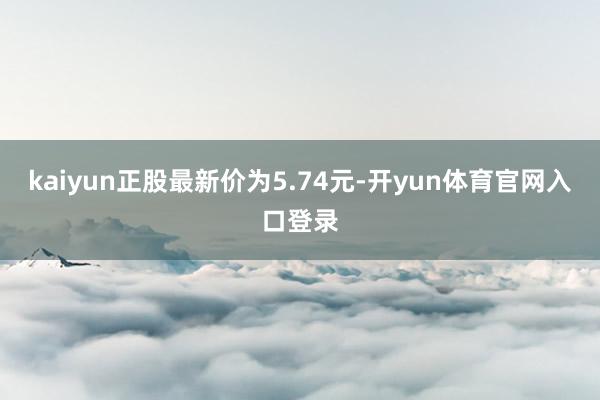 kaiyun正股最新价为5.74元-开yun体育官网入口登录