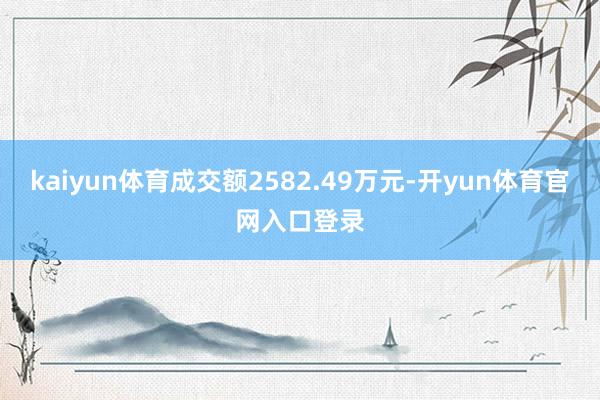 kaiyun体育成交额2582.49万元-开yun体育官网入口登录