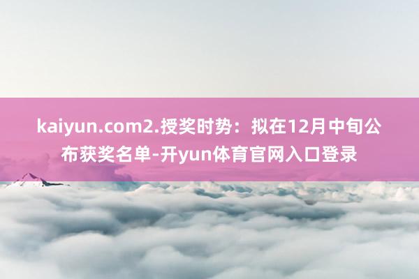 kaiyun.com　　2.授奖时势：拟在12月中旬公布获奖名单-开yun体育官网入口登录