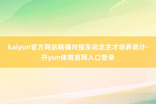 kaiyun官方网站精确对接东说念主才培养诡计-开yun体育官网入口登录