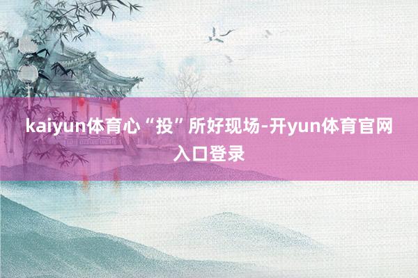 kaiyun体育心“投”所好　　现场-开yun体育官网入口登录