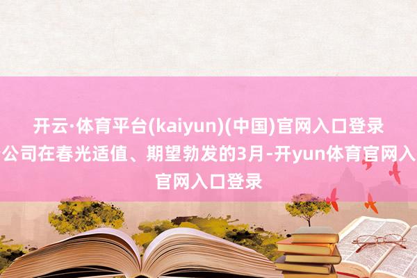 开云·体育平台(kaiyun)(中国)官网入口登录象征着公司在春光适值、期望勃发的3月-开yun体育官网入口登录