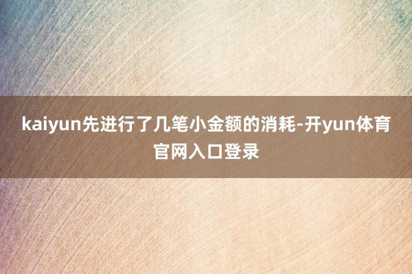 kaiyun先进行了几笔小金额的消耗-开yun体育官网入口登录