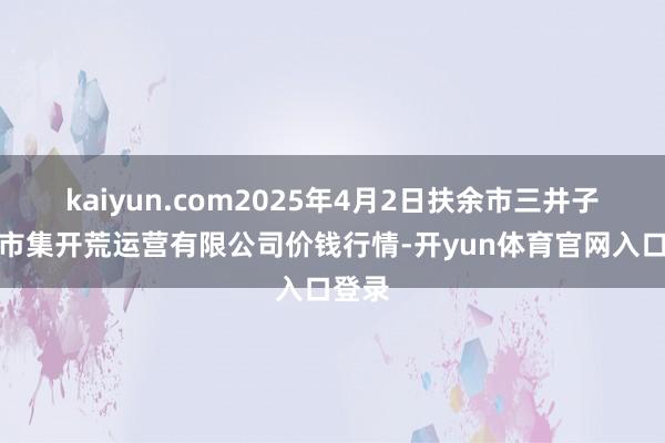 kaiyun.com2025年4月2日扶余市三井子园区市集开荒运营有限公司价钱行情-开yun体育官网入口登录