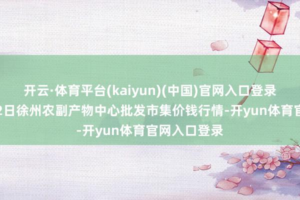 开云·体育平台(kaiyun)(中国)官网入口登录2025年4月2日徐州农副产物中心批发市集价钱行情-开yun体育官网入口登录