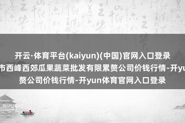 开云·体育平台(kaiyun)(中国)官网入口登录2025年4月2日庆阳市西峰西郊瓜果蔬菜批发有限累赘公司价钱行情-开yun体育官网入口登录