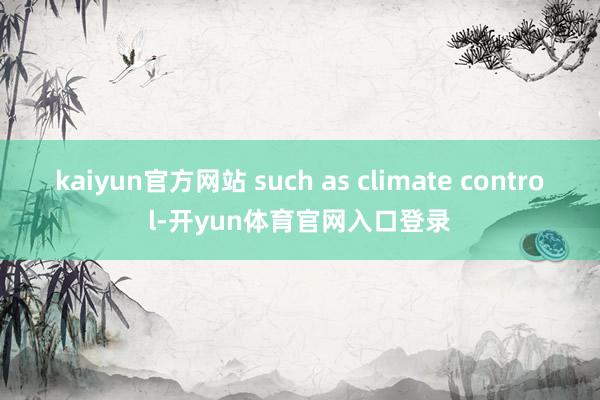 kaiyun官方网站 such as climate control-开yun体育官网入口登录