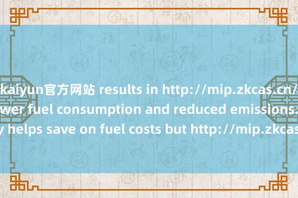 kaiyun官方网站 results in http://mip.zkcas.cn/article/4712.html lower fuel consumption and reduced emissions. This not only helps save on fuel costs but http://mip.zkcas.cn/article/5411.html also contribu