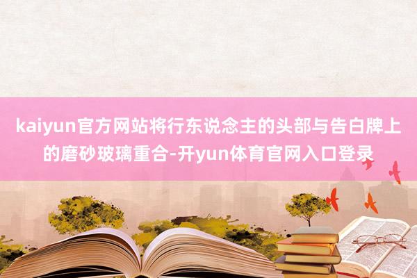 kaiyun官方网站将行东说念主的头部与告白牌上的磨砂玻璃重合-开yun体育官网入口登录