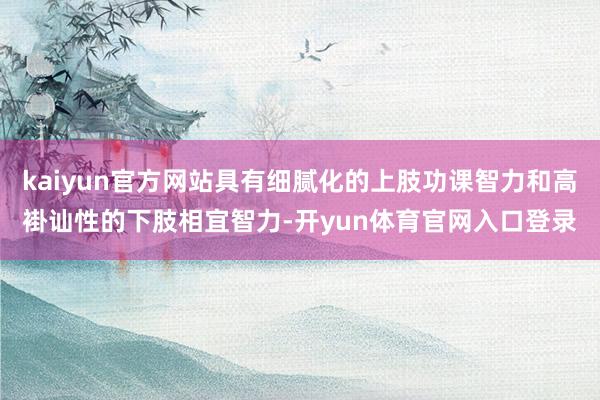 kaiyun官方网站具有细腻化的上肢功课智力和高褂讪性的下肢相宜智力-开yun体育官网入口登录