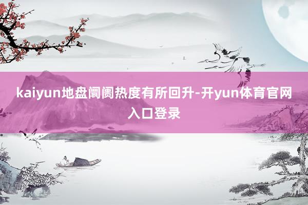 kaiyun地盘阛阓热度有所回升-开yun体育官网入口登录