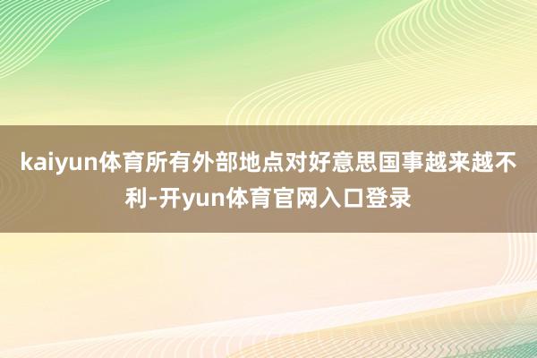 kaiyun体育所有外部地点对好意思国事越来越不利-开yun体育官网入口登录