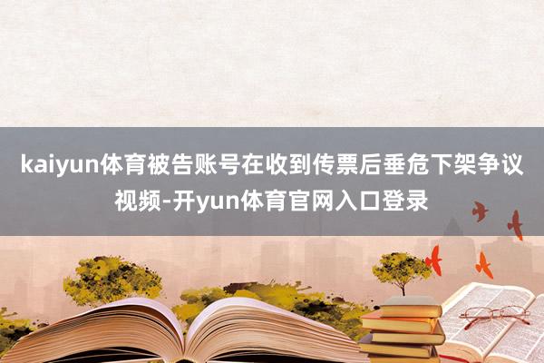 kaiyun体育被告账号在收到传票后垂危下架争议视频-开yun体育官网入口登录