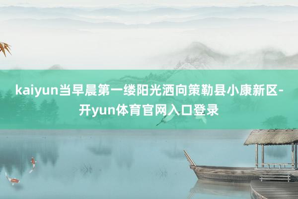 kaiyun当早晨第一缕阳光洒向策勒县小康新区-开yun体育官网入口登录