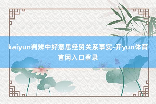 kaiyun判辨中好意思经贸关系事实-开yun体育官网入口登录