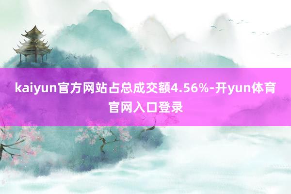 kaiyun官方网站占总成交额4.56%-开yun体育官网入口登录