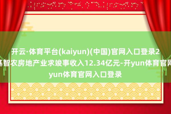 开云·体育平台(kaiyun)(中国)官网入口登录2024年京基智农房地产业求竣事收入12.34亿元-开yun体育官网入口登录