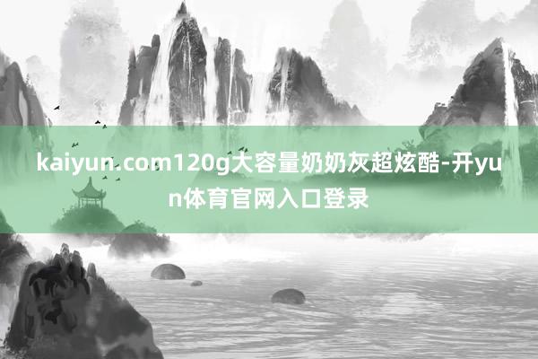 kaiyun.com120g大容量奶奶灰超炫酷-开yun体育官网入口登录