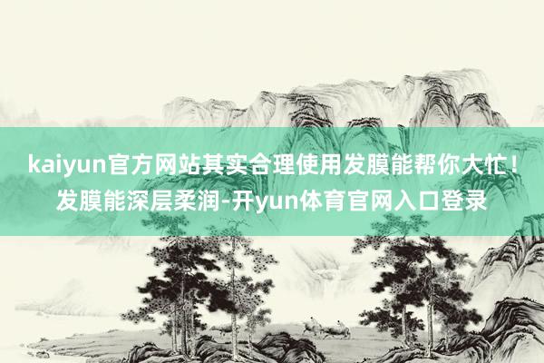 kaiyun官方网站其实合理使用发膜能帮你大忙！发膜能深层柔润-开yun体育官网入口登录