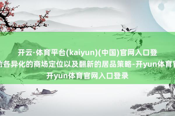 开云·体育平台(kaiyun)(中国)官网入口登录此品牌借助各异化的商场定位以及翻新的居品策略-开yun体育官网入口登录