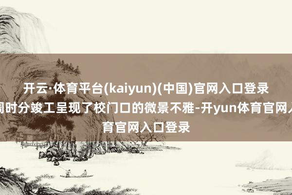 开云·体育平台(kaiyun)(中国)官网入口登录历经两周时分竣工呈现了校门口的微景不雅-开yun体育官网入口登录
